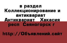  в раздел : Коллекционирование и антиквариат » Антиквариат . Хакасия респ.,Саяногорск г.